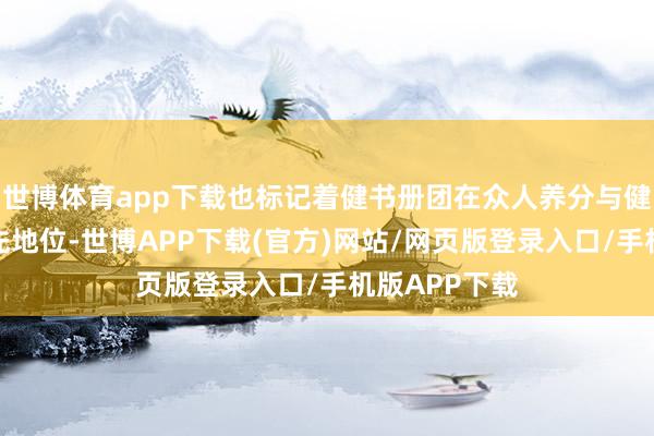 世博体育app下载也标记着健书册团在众人养分与健康行业的率先地位-世博APP下载(官方)网站/网页版登录入口/手机版APP下载