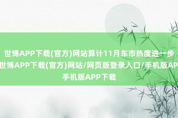 世博APP下载(官方)网站算计11月车市热度进一步耕作-世博APP下载(官方)网站/网页版登录入口/手机版APP下载