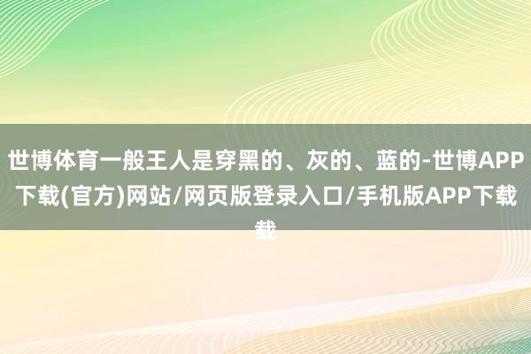 世博体育一般王人是穿黑的、灰的、蓝的-世博APP下载(官方)网站/网页版登录入口/手机版APP下载