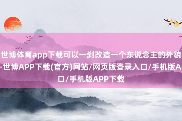 世博体育app下载可以一刹改造一个东说念主的外貌温顺质-世博APP下载(官方)网站/网页版登录入口/手机版APP下载