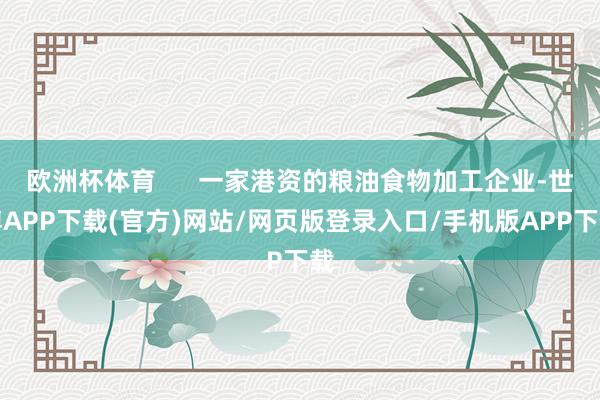 欧洲杯体育 一家港资的粮油食物加工企业-世博APP下载(官方)网站/网页版登录入口/手机版APP下载