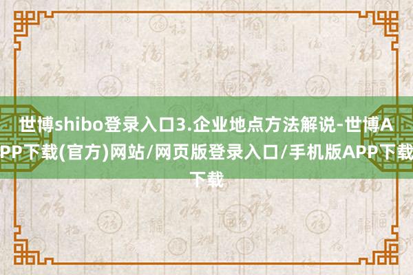 世博shibo登录入口3.企业地点方法解说-世博APP下载(官方)网站/网页版登录入口/手机版APP下载