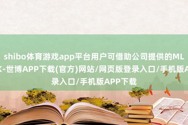 shibo体育游戏app平台用户可借助公司提供的ML/AI SDK-世博APP下载(官方)网站/网页版登录入口/手机版APP下载