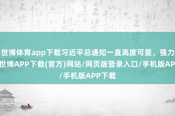 世博体育app下载习近平总通知一直高度可爱、强力部署-世博APP下载(官方)网站/网页版登录入口/手机版APP下载