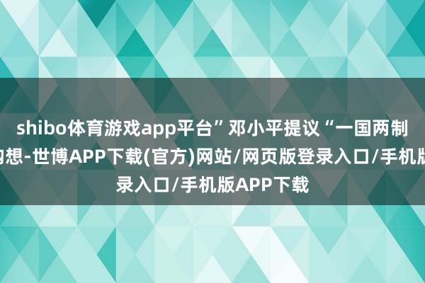 shibo体育游戏app平台”邓小平提议“一国两制”的伟大构想-世博APP下载(官方)网站/网页版登录入口/手机版APP下载