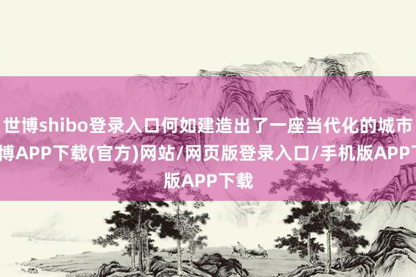 世博shibo登录入口何如建造出了一座当代化的城市-世博APP下载(官方)网站/网页版登录入口/手机版APP下载