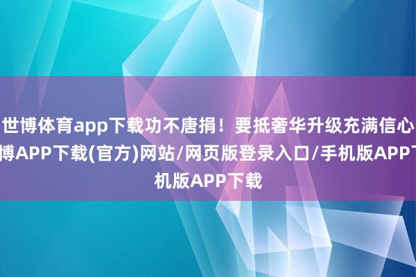 世博体育app下载功不唐捐！要抵奢华升级充满信心-世博APP下载(官方)网站/网页版登录入口/手机版APP下载