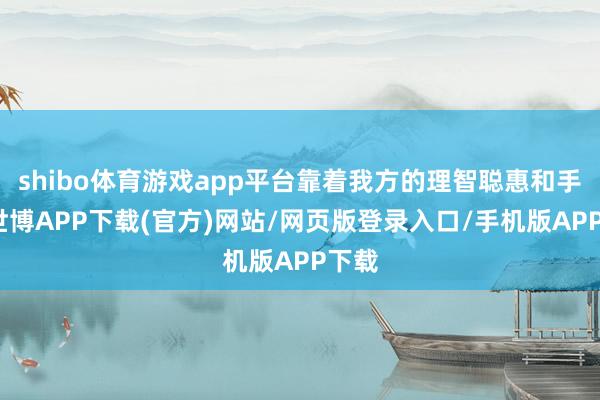 shibo体育游戏app平台靠着我方的理智聪惠和手腕-世博APP下载(官方)网站/网页版登录入口/手机版APP下载