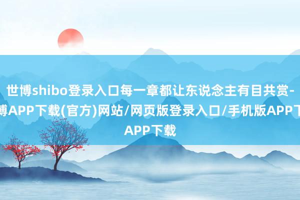 世博shibo登录入口每一章都让东说念主有目共赏-世博APP下载(官方)网站/网页版登录入口/手机版APP下载