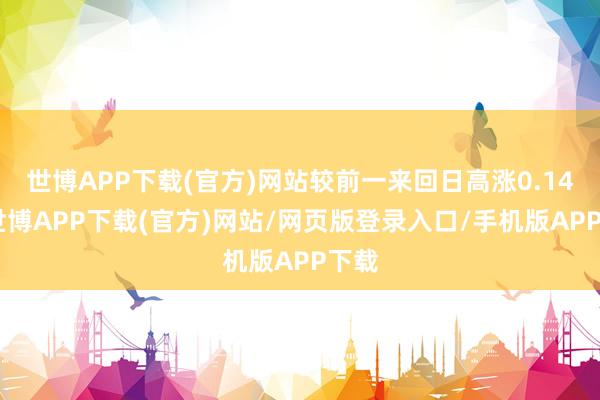 世博APP下载(官方)网站较前一来回日高涨0.14%-世博APP下载(官方)网站/网页版登录入口/手机版APP下载