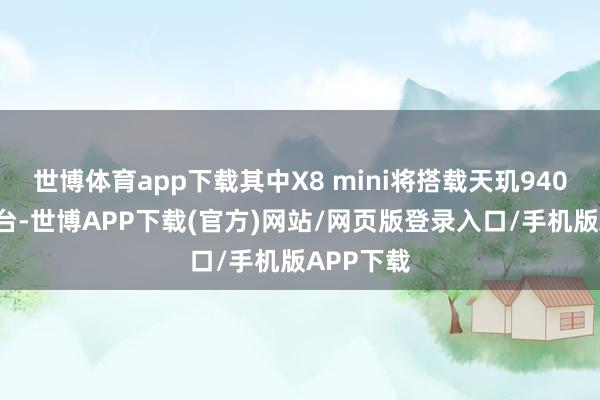 世博体育app下载其中X8 mini将搭载天玑9400出动平台-世博APP下载(官方)网站/网页版登录入口/手机版APP下载