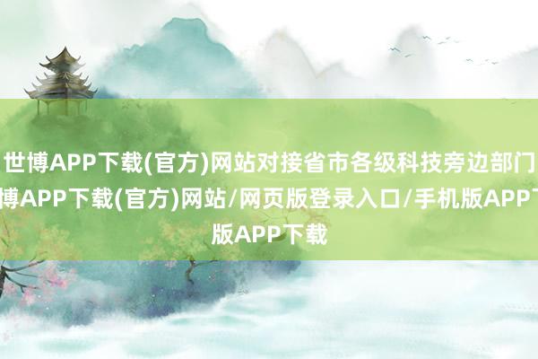 世博APP下载(官方)网站对接省市各级科技旁边部门-世博APP下载(官方)网站/网页版登录入口/手机版APP下载
