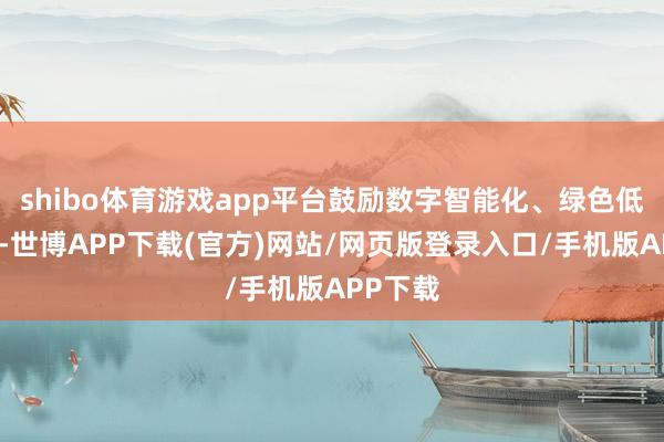 shibo体育游戏app平台鼓励数字智能化、绿色低碳转型-世博APP下载(官方)网站/网页版登录入口/手机版APP下载