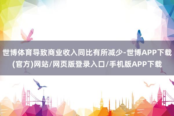 世博体育导致商业收入同比有所减少-世博APP下载(官方)网站/网页版登录入口/手机版APP下载