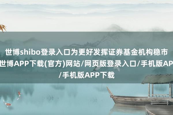 世博shibo登录入口为更好发挥证券基金机构稳市作用-世博APP下载(官方)网站/网页版登录入口/手机版APP下载