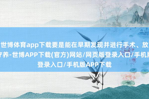 世博体育app下载要是能在早期发现并进行手术、放疗等抽象疗养-世博APP下载(官方)网站/网页版登录入口/手机版APP下载