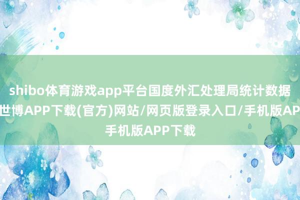 shibo体育游戏app平台国度外汇处理局统计数据显现-世博APP下载(官方)网站/网页版登录入口/手机版APP下载