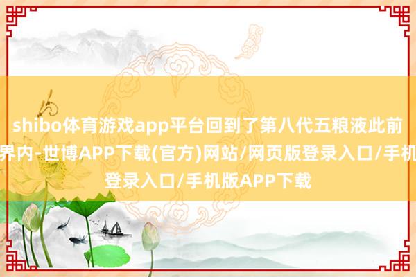 shibo体育游戏app平台回到了第八代五粮液此前市集价的边界内-世博APP下载(官方)网站/网页版登录入口/手机版APP下载