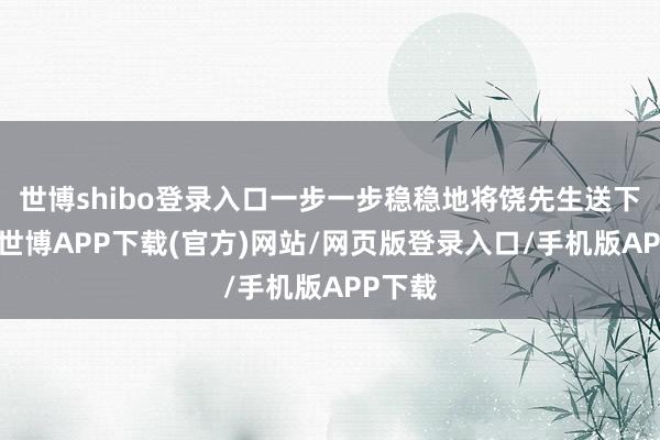 世博shibo登录入口一步一步稳稳地将饶先生送下了山-世博APP下载(官方)网站/网页版登录入口/手机版APP下载