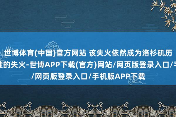世博体育(中国)官方网站 该失火依然成为洛杉矶历史上最具碎裂性的失火-世博APP下载(官方)网站/网页版登录入口/手机版APP下载