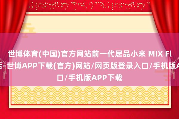 世博体育(中国)官方网站前一代居品小米 MIX Flip发布后-世博APP下载(官方)网站/网页版登录入口/手机版APP下载