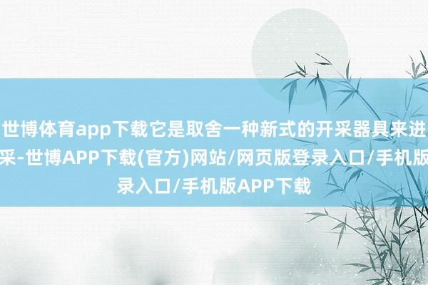 世博体育app下载它是取舍一种新式的开采器具来进行矿石开采-世博APP下载(官方)网站/网页版登录入口/手机版APP下载