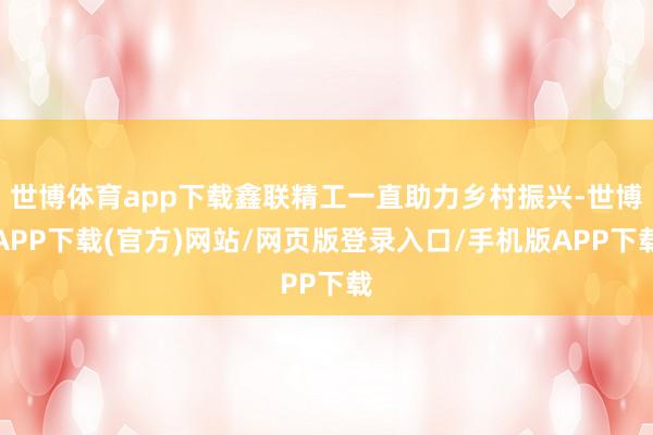 世博体育app下载鑫联精工一直助力乡村振兴-世博APP下载(官方)网站/网页版登录入口/手机版APP下载