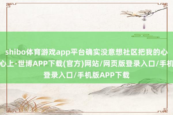 shibo体育游戏app平台确实没意想社区把我的心念念放在了心上-世博APP下载(官方)网站/网页版登录入口/手机版APP下载