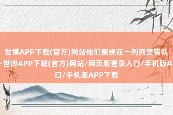 世博APP下载(官方)网站他们围绕在一列列整皆队伍傍边-世博APP下载(官方)网站/网页版登录入口/手机版APP下载