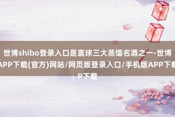 世博shibo登录入口是寰球三大蒸馏名酒之一-世博APP下载(官方)网站/网页版登录入口/手机版APP下载
