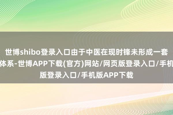 世博shibo登录入口由于中医在现时锋未形成一套齐全科学的体系-世博APP下载(官方)网站/网页版登录入口/手机版APP下载
