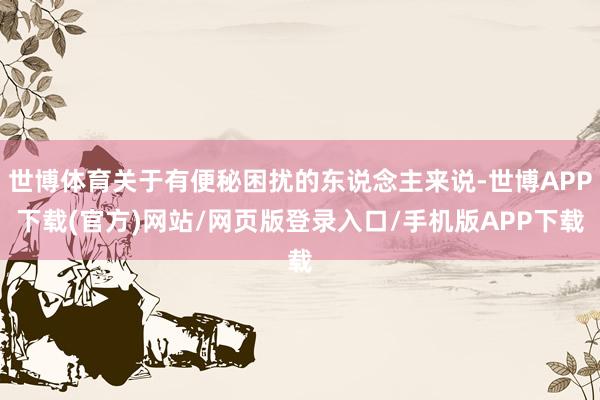 世博体育关于有便秘困扰的东说念主来说-世博APP下载(官方)网站/网页版登录入口/手机版APP下载