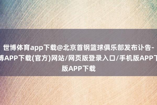 世博体育app下载@北京首钢篮球俱乐部发布讣告-世博APP下载(官方)网站/网页版登录入口/手机版APP下载