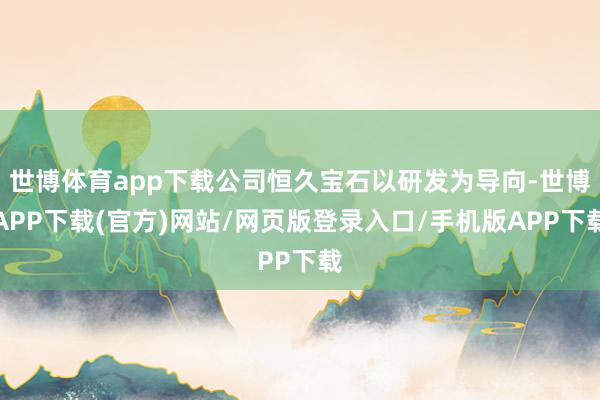 世博体育app下载公司恒久宝石以研发为导向-世博APP下载(官方)网站/网页版登录入口/手机版APP下载