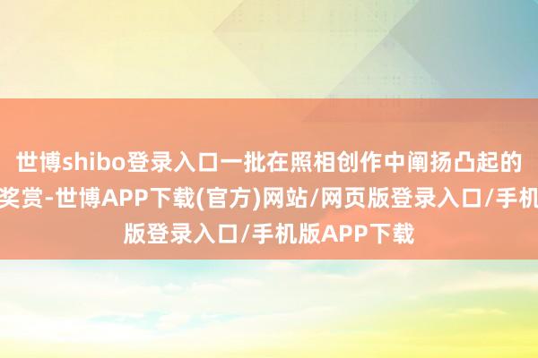 世博shibo登录入口一批在照相创作中阐扬凸起的会员受到了奖赏-世博APP下载(官方)网站/网页版登录入口/手机版APP下载