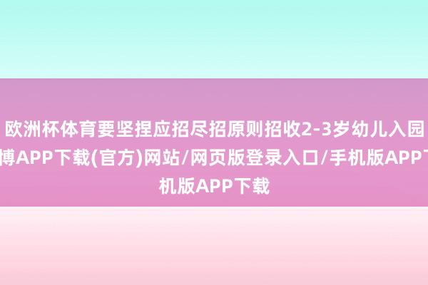 欧洲杯体育要坚捏应招尽招原则招收2-3岁幼儿入园-世博APP下载(官方)网站/网页版登录入口/手机版APP下载