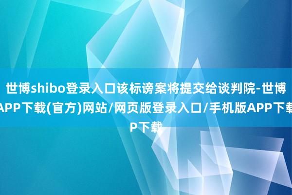 世博shibo登录入口该标谤案将提交给谈判院-世博APP下载(官方)网站/网页版登录入口/手机版APP下载