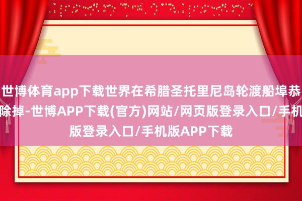 世博体育app下载世界在希腊圣托里尼岛轮渡船埠恭候乘坐船只除掉-世博APP下载(官方)网站/网页版登录入口/手机版APP下载