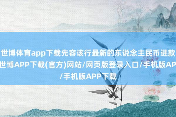 世博体育app下载先容该行最新的东说念主民币进款利率-世博APP下载(官方)网站/网页版登录入口/手机版APP下载
