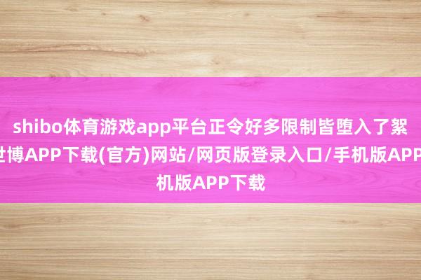 shibo体育游戏app平台正令好多限制皆堕入了絮聒-世博APP下载(官方)网站/网页版登录入口/手机版APP下载