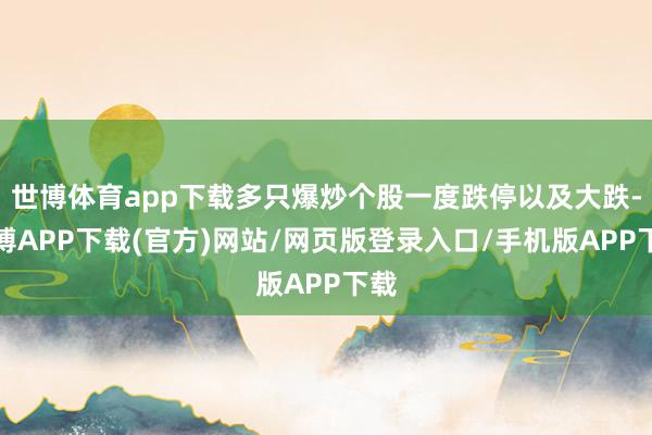 世博体育app下载多只爆炒个股一度跌停以及大跌-世博APP下载(官方)网站/网页版登录入口/手机版APP下载