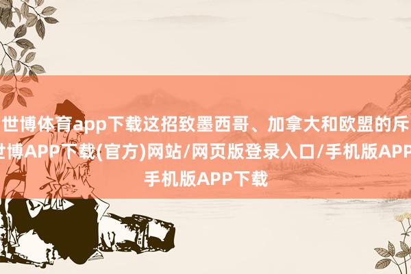 世博体育app下载这招致墨西哥、加拿大和欧盟的斥责-世博APP下载(官方)网站/网页版登录入口/手机版APP下载