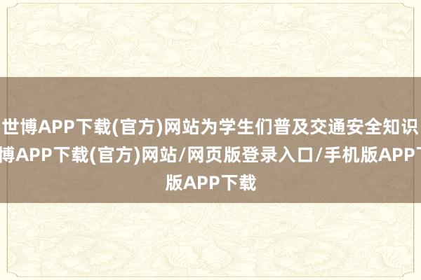 世博APP下载(官方)网站为学生们普及交通安全知识-世博APP下载(官方)网站/网页版登录入口/手机版APP下载