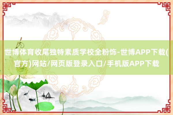 世博体育收尾独特素质学校全粉饰-世博APP下载(官方)网站/网页版登录入口/手机版APP下载