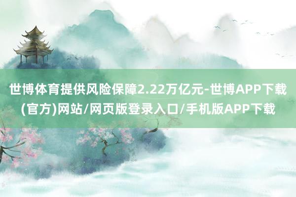 世博体育提供风险保障2.22万亿元-世博APP下载(官方)网站/网页版登录入口/手机版APP下载