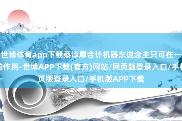 世博体育app下载蔡淳厚合计机器东说念主只可在一方面推崇它的作用-世博APP下载(官方)网站/网页版登录入口/手机版APP下载