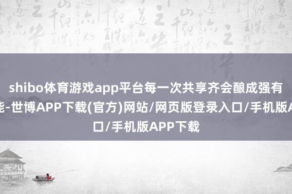shibo体育游戏app平台每一次共享齐会酿成强有劲的势能-世博APP下载(官方)网站/网页版登录入口/手机版APP下载