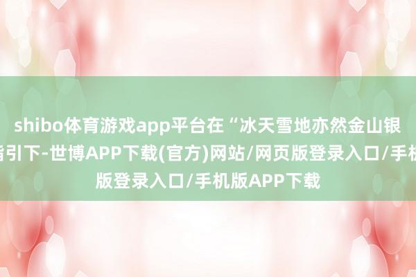 shibo体育游戏app平台在“冰天雪地亦然金山银山”的理念指引下-世博APP下载(官方)网站/网页版登录入口/手机版APP下载