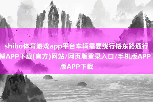 shibo体育游戏app平台车辆需要绕行裕东路通行-世博APP下载(官方)网站/网页版登录入口/手机版APP下载