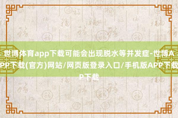 世博体育app下载可能会出现脱水等并发症-世博APP下载(官方)网站/网页版登录入口/手机版APP下载
